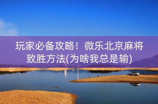 玩家必备攻略！微乐北京麻将致胜方法(为啥我总是输)