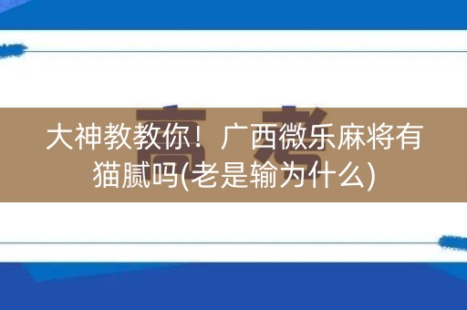 大神教教你！广西微乐麻将有猫腻吗(老是输为什么)