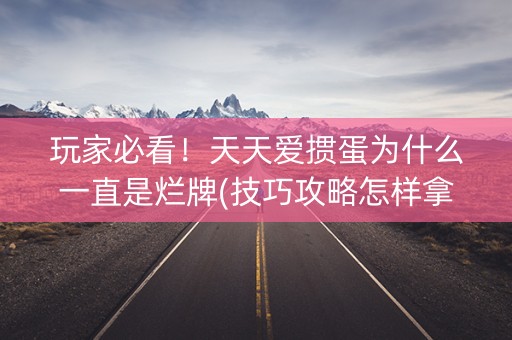 玩家必看！天天爱掼蛋为什么一直是烂牌(技巧攻略怎样拿好牌)