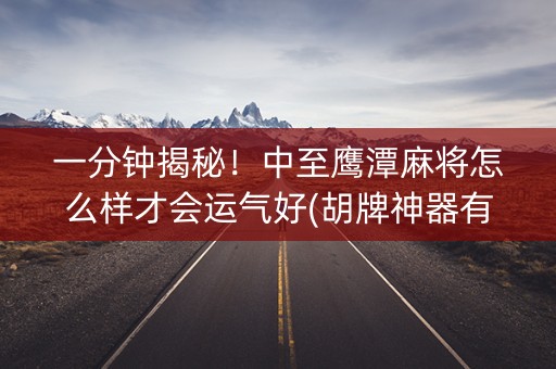 一分钟揭秘！中至鹰潭麻将怎么样才会运气好(胡牌神器有猫腻吗)