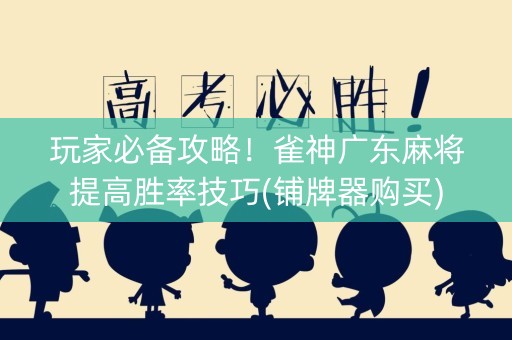 玩家必备攻略！雀神广东麻将提高胜率技巧(铺牌器购买)