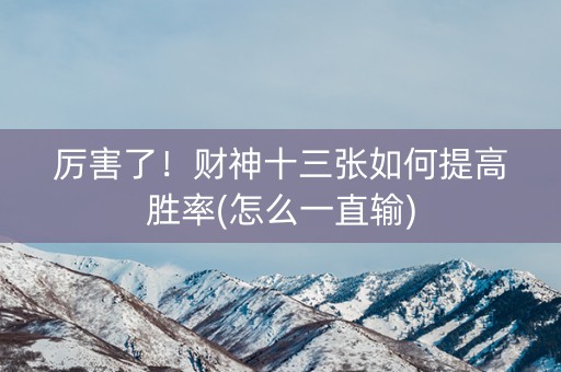 厉害了！财神十三张如何提高胜率(怎么一直输)
