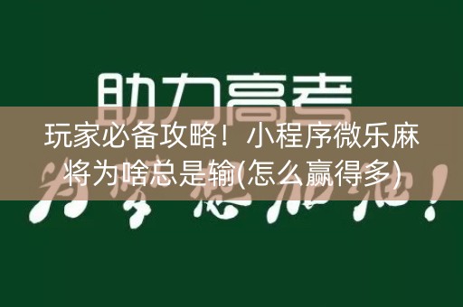 玩家必备攻略！小程序微乐麻将为啥总是输(怎么赢得多)