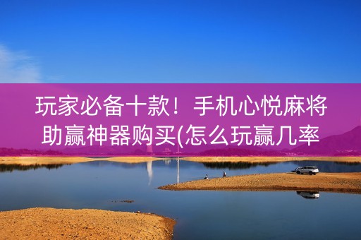 玩家必备十款！手机心悦麻将助赢神器购买(怎么玩赢几率大)
