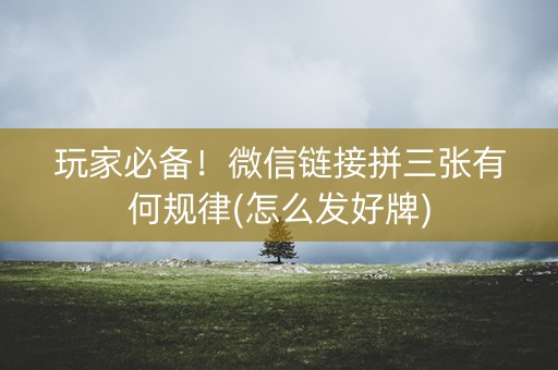 玩家必备！微信链接拼三张有何规律(怎么发好牌)
