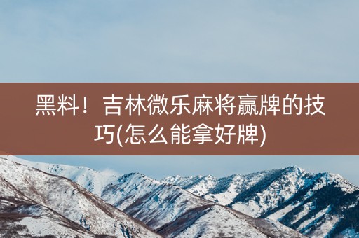 黑料！吉林微乐麻将赢牌的技巧(怎么能拿好牌)