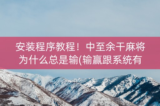 安装程序教程！中至余干麻将为什么总是输(输赢跟系统有关系吗)