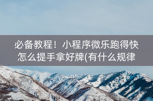 必备教程！小程序微乐跑得快怎么提手拿好牌(有什么规律吗)