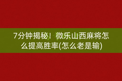 7分钟揭秘！微乐山西麻将怎么提高胜率(怎么老是输)