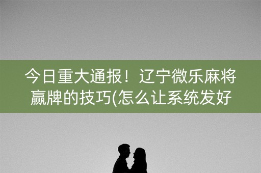 今日重大通报！辽宁微乐麻将赢牌的技巧(怎么让系统发好牌)