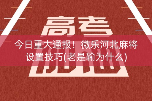 今日重大通报！微乐河北麻将设置技巧(老是输为什么)