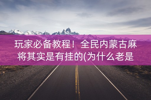 玩家必备教程！全民内蒙古麻将其实是有挂的(为什么老是输呢)