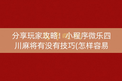 分享玩家攻略！小程序微乐四川麻将有没有技巧(怎样容易赢)