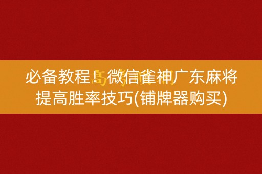 必备教程！微信雀神广东麻将提高胜率技巧(铺牌器购买)
