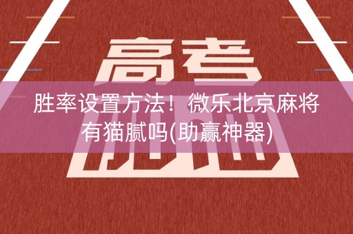 胜率设置方法！微乐北京麻将有猫腻吗(助赢神器)