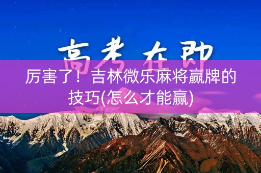 厉害了！吉林微乐麻将赢牌的技巧(怎么才能赢)