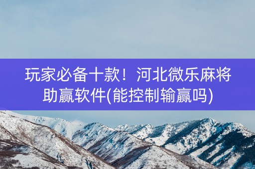 玩家必备十款！河北微乐麻将助赢软件(能控制输赢吗)