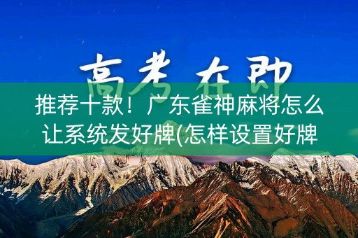 推荐十款！广东雀神麻将怎么让系统发好牌(怎样设置好牌)