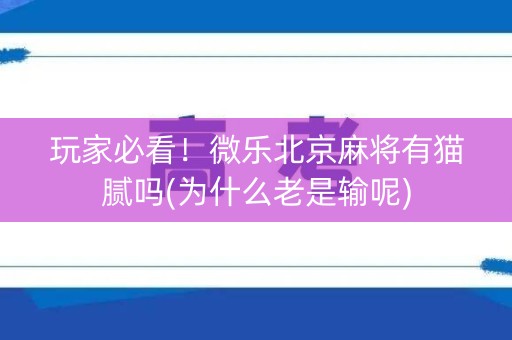 玩家必看！微乐北京麻将有猫腻吗(为什么老是输呢)