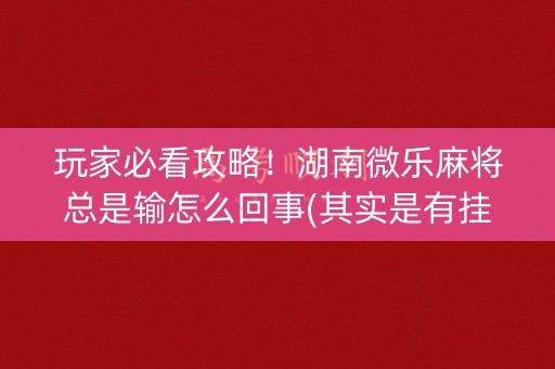 玩家必看攻略！湖南微乐麻将总是输怎么回事(其实是有挂确实有挂)