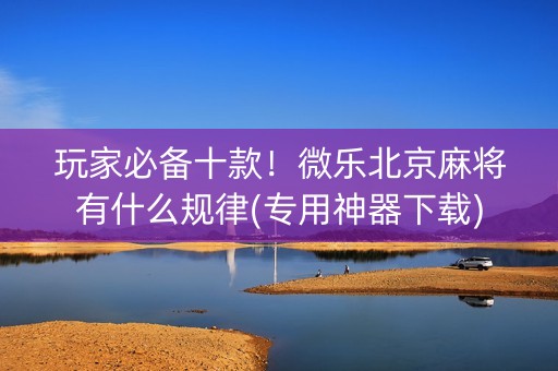 玩家必备十款！微乐北京麻将有什么规律(专用神器下载)