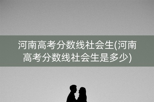 河南高考分数线社会生(河南高考分数线社会生是多少)
