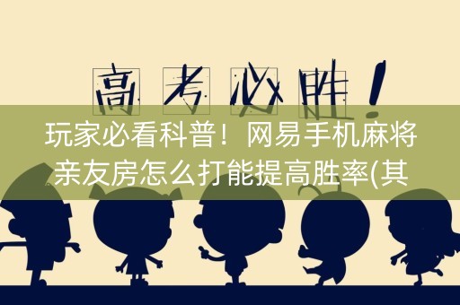 玩家必看科普！网易手机麻将亲友房怎么打能提高胜率(其实真的确实有挂)
