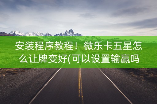 安装程序教程！微乐卡五星怎么让牌变好(可以设置输赢吗)