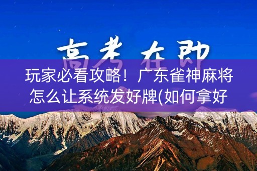 玩家必看攻略！广东雀神麻将怎么让系统发好牌(如何拿好牌)