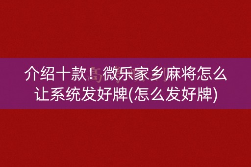 介绍十款！微乐家乡麻将怎么让系统发好牌(怎么发好牌)