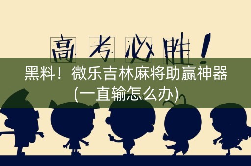 黑料！微乐吉林麻将助赢神器(一直输怎么办)