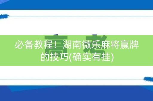必备教程！湖南微乐麻将赢牌的技巧(确实有挂)