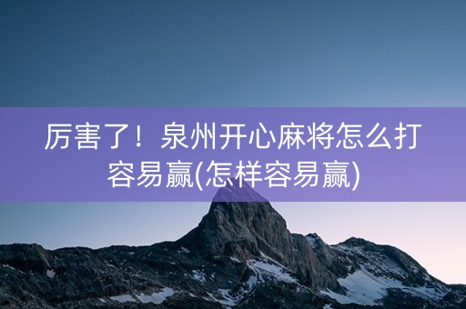 厉害了！泉州开心麻将怎么打容易赢(怎样容易赢)