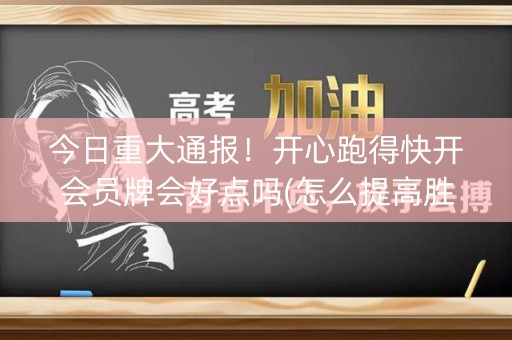 今日重大通报！开心跑得快开会员牌会好点吗(怎么提高胜率)