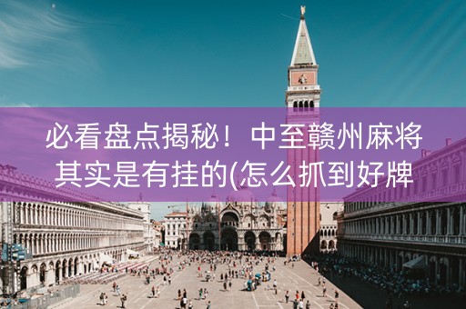 必看盘点揭秘！中至赣州麻将其实是有挂的(怎么抓到好牌)