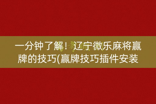 一分钟了解！辽宁微乐麻将赢牌的技巧(赢牌技巧插件安装)