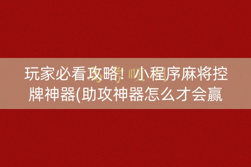 玩家必看攻略！小程序麻将控牌神器(助攻神器怎么才会赢)