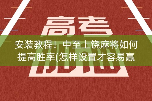 安装教程！中至上饶麻将如何提高胜率(怎样设置才容易赢)