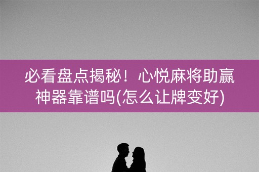 必看盘点揭秘！心悦麻将助赢神器靠谱吗(怎么让牌变好)