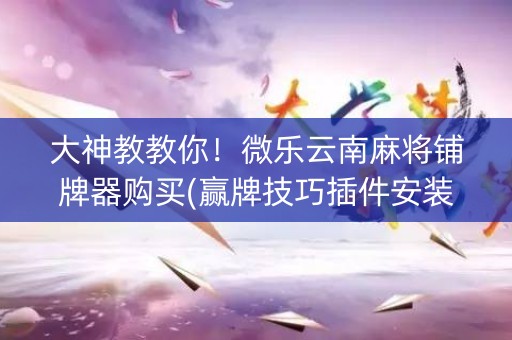 大神教教你！微乐云南麻将铺牌器购买(赢牌技巧插件安装)