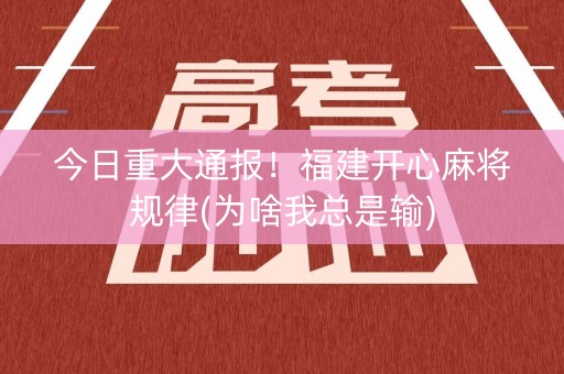 今日重大通报！福建开心麻将规律(为啥我总是输)