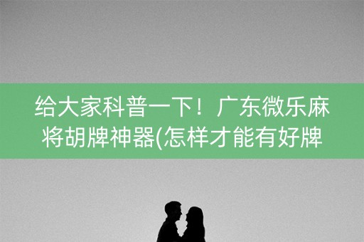 给大家科普一下！广东微乐麻将胡牌神器(怎样才能有好牌)