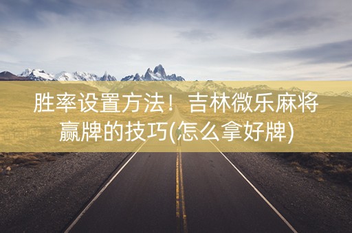 胜率设置方法！吉林微乐麻将赢牌的技巧(怎么拿好牌)