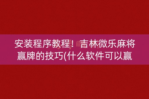 安装程序教程！吉林微乐麻将赢牌的技巧(什么软件可以赢)