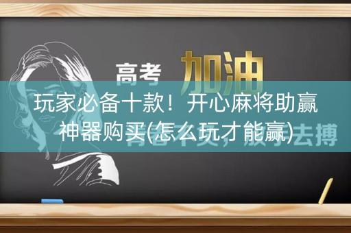 玩家必备十款！开心麻将助赢神器购买(怎么玩才能赢)