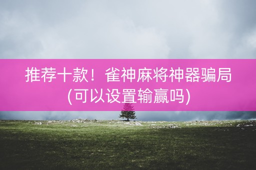 推荐十款！雀神麻将神器骗局(可以设置输赢吗)