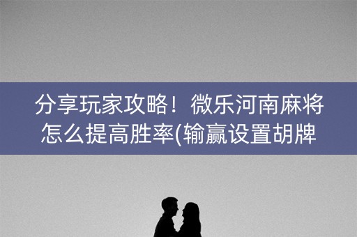 分享玩家攻略！微乐河南麻将怎么提高胜率(输赢设置胡牌规律)