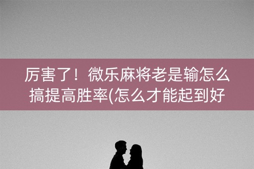 厉害了！微乐麻将老是输怎么搞提高胜率(怎么才能起到好牌)