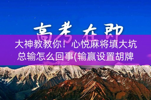 大神教教你！心悦麻将填大坑总输怎么回事(输赢设置胡牌规律)