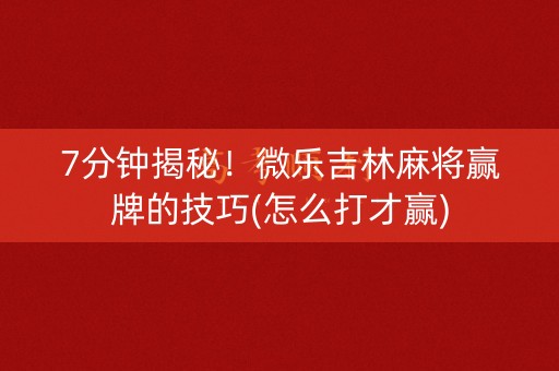 7分钟揭秘！微乐吉林麻将赢牌的技巧(怎么打才赢)